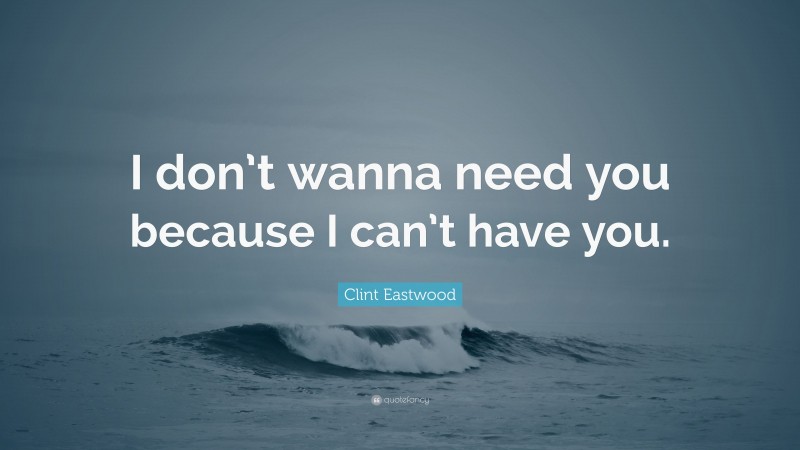 Clint Eastwood Quote: “I don’t wanna need you because I can’t have you.”