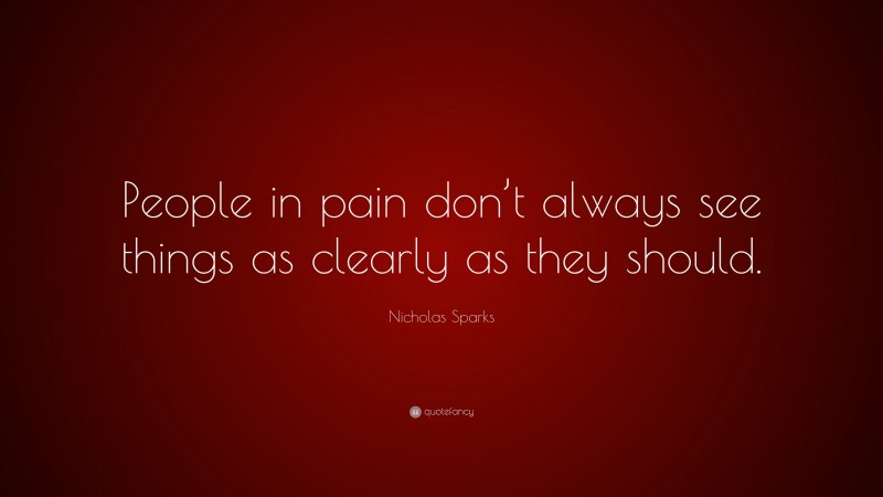 Nicholas Sparks Quote: “People in pain don’t always see things as clearly as they should.”