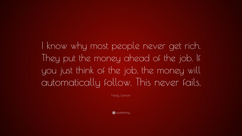 Hedy Lamarr Quote: “I know why most people never get rich. They put the money ahead of the job. If you just think of the job, the money will automatically follow. This never fails.”