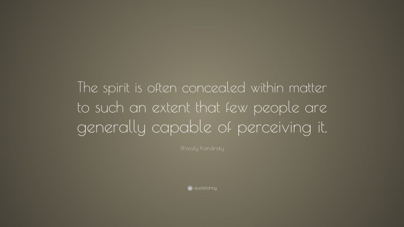 Wassily Kandinsky Quote: “The spirit is often concealed within matter to such an extent that few people are generally capable of perceiving it.”