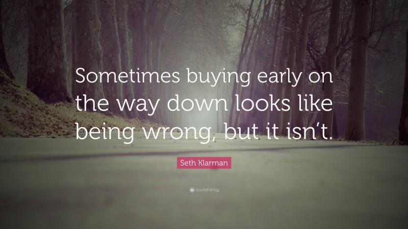 Seth Klarman Quote: “Sometimes buying early on the way down looks like being wrong, but it isn’t.”