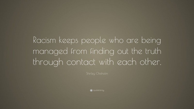 Shirley Chisholm Quote: “Racism keeps people who are being managed from finding out the truth through contact with each other.”