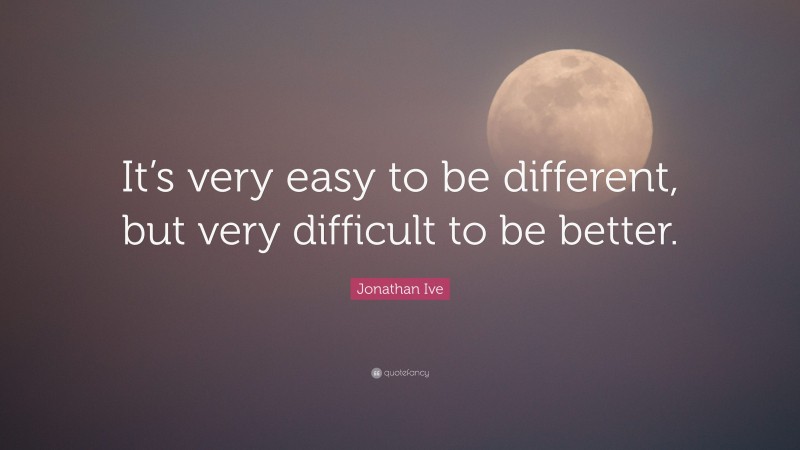 Jonathan Ive Quote: “It’s very easy to be different, but very difficult ...