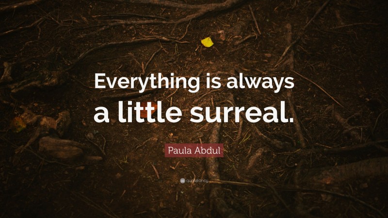 Paula Abdul Quote: “Everything is always a little surreal.”