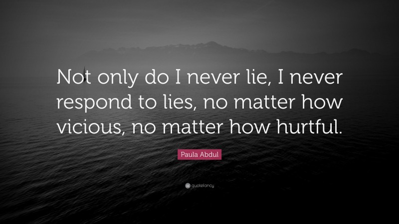 Paula Abdul Quote: “Not only do I never lie, I never respond to lies, no matter how vicious, no matter how hurtful.”