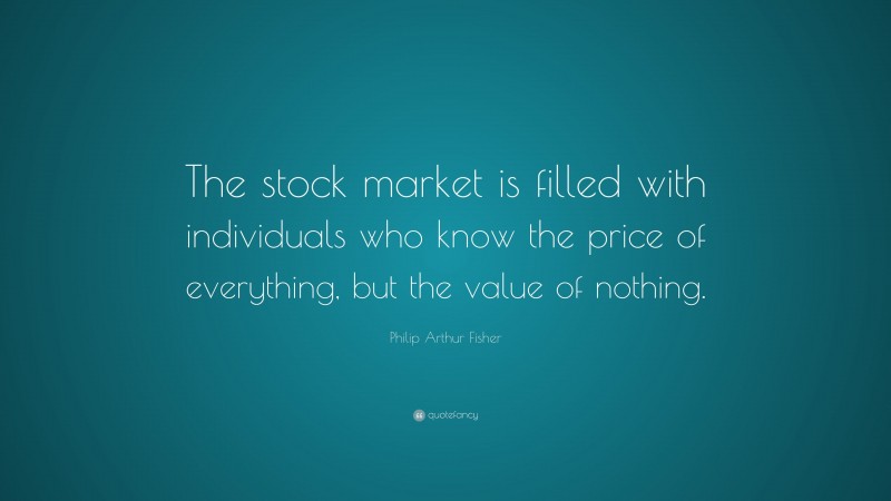 Philip Arthur Fisher Quote: “The stock market is filled with individuals who know the price of everything, but the value of nothing.”