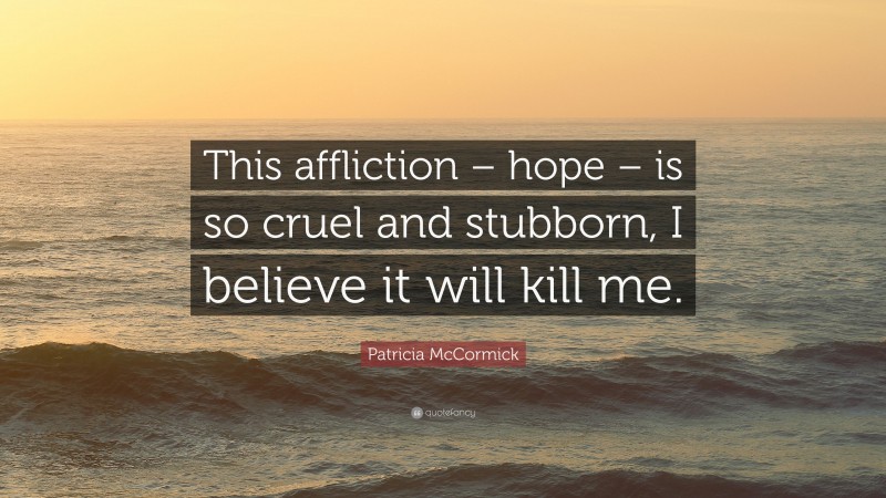 Patricia McCormick Quote: “This affliction – hope – is so cruel and stubborn, I believe it will kill me.”