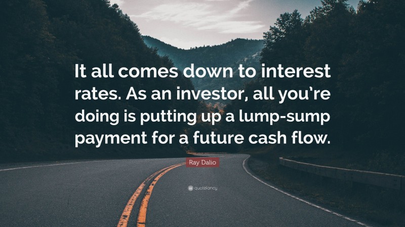 Ray Dalio Quote: “It all comes down to interest rates. As an investor, all you’re doing is putting up a lump-sump payment for a future cash flow.”
