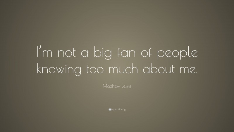 Matthew Lewis Quote: “I’m not a big fan of people knowing too much about me.”