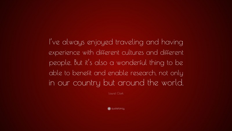 Laurel Clark Quote: “I’ve always enjoyed traveling and having experience with different cultures and different people. But it’s also a wonderful thing to be able to benefit and enable research, not only in our country but around the world.”