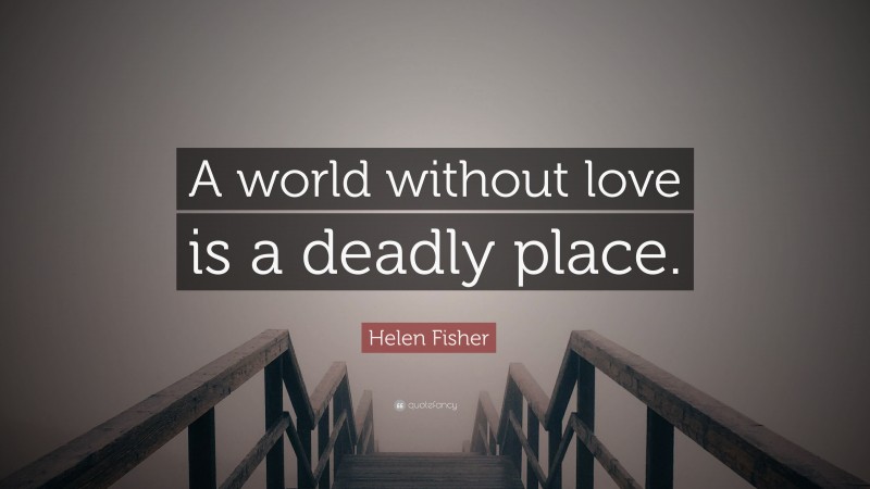 Helen Fisher Quote: “A world without love is a deadly place.”
