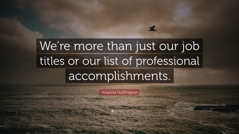 Arianna Huffington Quote: “We’re more than just our job titles or our list of professional accomplishments.”