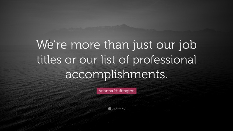 Arianna Huffington Quote: “We’re more than just our job titles or our list of professional accomplishments.”