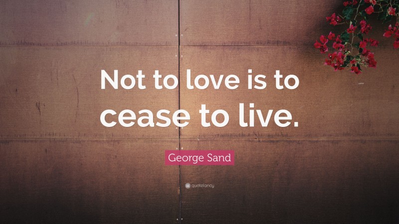 George Sand Quote: “Not to love is to cease to live.”