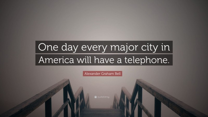 Alexander Graham Bell Quote: “One day every major city in America will have a telephone.”