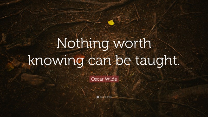 Oscar Wilde Quote: “Nothing worth knowing can be taught.”
