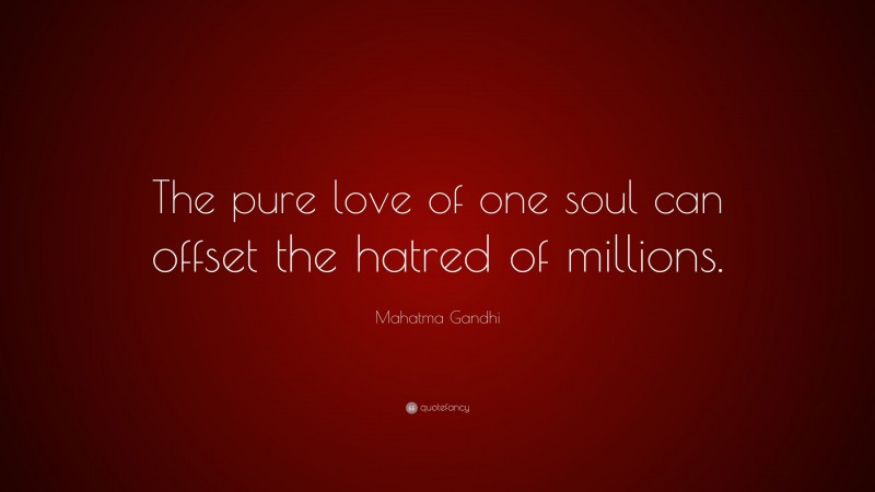 Mahatma Gandhi Quote: “The pure love of one soul can offset the hatred of millions.”