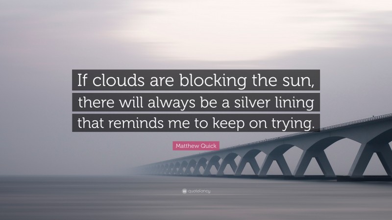 Matthew Quick Quote: “If clouds are blocking the sun, there will always be a silver lining that reminds me to keep on trying.”