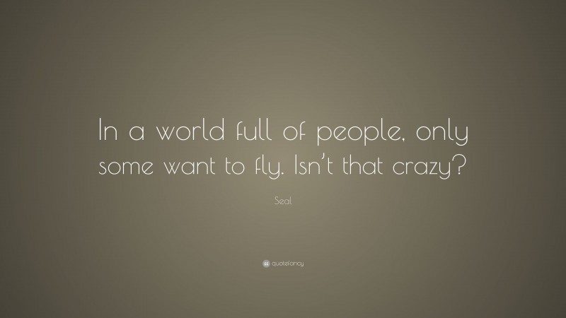 Seal Quote: “In a world full of people, only some want to fly. Isn’t that crazy?”