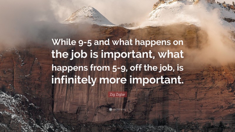 Zig Ziglar Quote: “While 9-5 and what happens on the job is important, what happens from 5-9, off the job, is infinitely more important.”