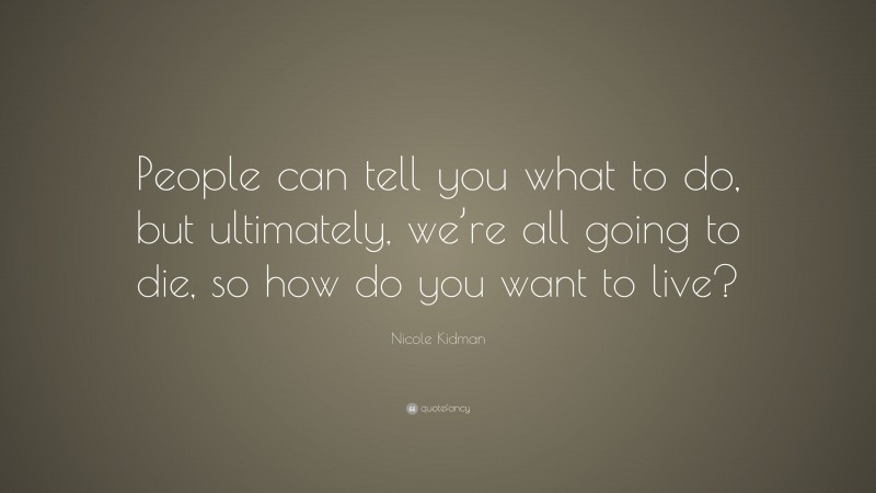 Nicole Kidman Quote: “People can tell you what to do, but ultimately, we’re all going to die, so how do you want to live?”