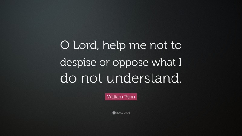 William Penn Quote: “O Lord, help me not to despise or oppose what I do not understand.”