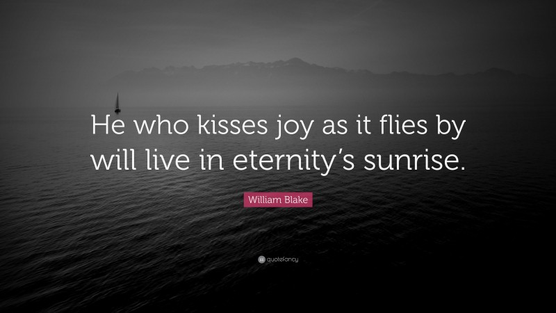 William Blake Quote: “He who kisses joy as it flies by will live in eternity’s sunrise.”