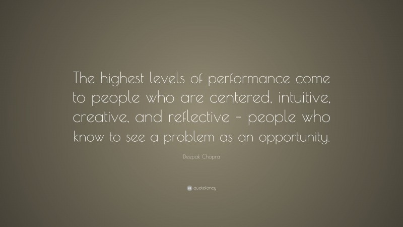 Deepak Chopra Quote: “The highest levels of performance come to people who are centered, intuitive, creative, and reflective – people who know to see a problem as an opportunity.”