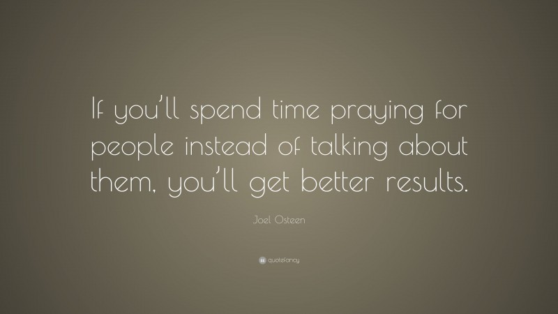 Joel Osteen Quote: “If you’ll spend time praying for people instead of talking about them, you’ll get better results.”