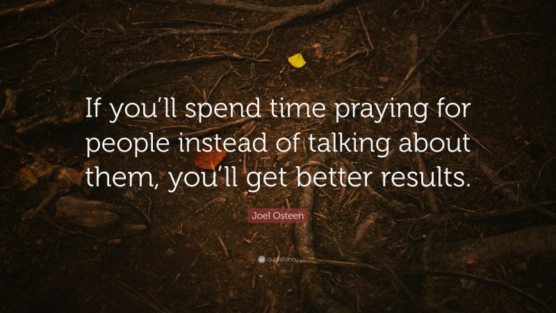 Joel Osteen Quote: “If you’ll spend time praying for people instead of talking about them, you’ll get better results.”