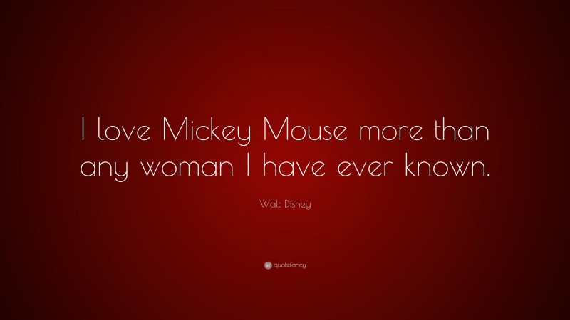 Walt Disney Quote: “I love Mickey Mouse more than any woman I have ever known.”
