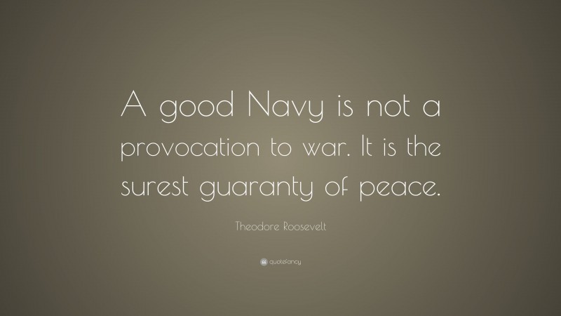 Theodore Roosevelt Quote: “A good Navy is not a provocation to war. It ...