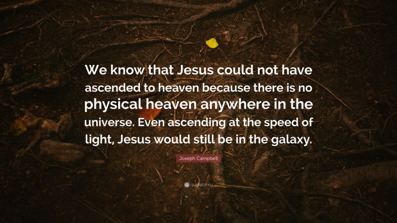 Joseph Campbell Quote: “We know that Jesus could not have ascended to heaven because there is no physical heaven anywhere in the universe. Even ascending at the speed of light, Jesus would still be in the galaxy.”