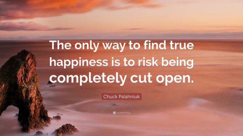 Chuck Palahniuk Quote: “The only way to find true happiness is to risk being completely cut open.”