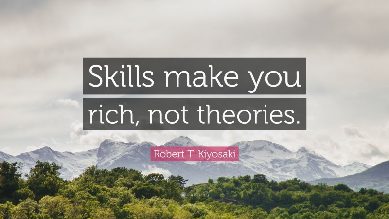 Robert T. Kiyosaki Quote: “Skills make you rich, not theories.”