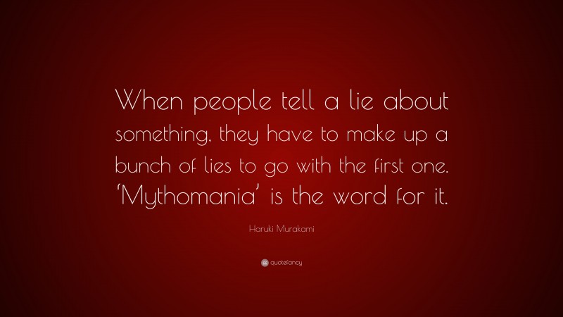 Haruki Murakami Quote: “When people tell a lie about something, they have to make up a bunch of lies to go with the first one. ‘Mythomania’ is the word for it.”