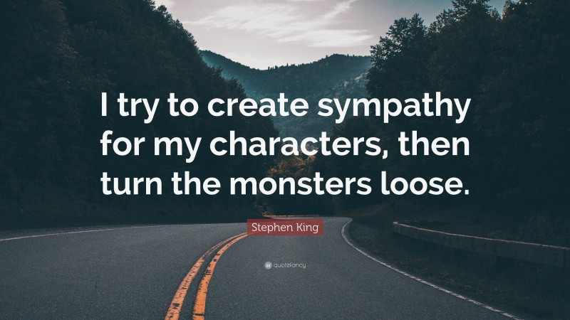 Stephen King Quote: “I try to create sympathy for my characters, then turn the monsters loose.”