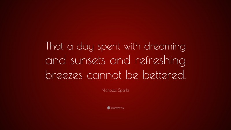 Nicholas Sparks Quote: “That a day spent with dreaming and sunsets and refreshing breezes cannot be bettered.”