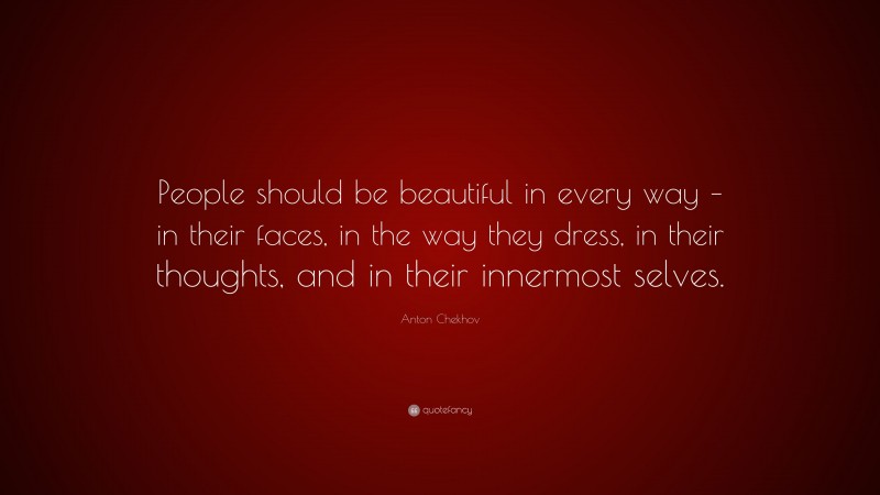 Anton Chekhov Quote: “People should be beautiful in every way – in their faces, in the way they dress, in their thoughts, and in their innermost selves.”