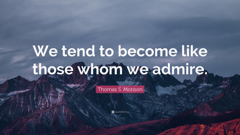 Thomas S. Monson Quote: “We tend to become like those whom we admire.”