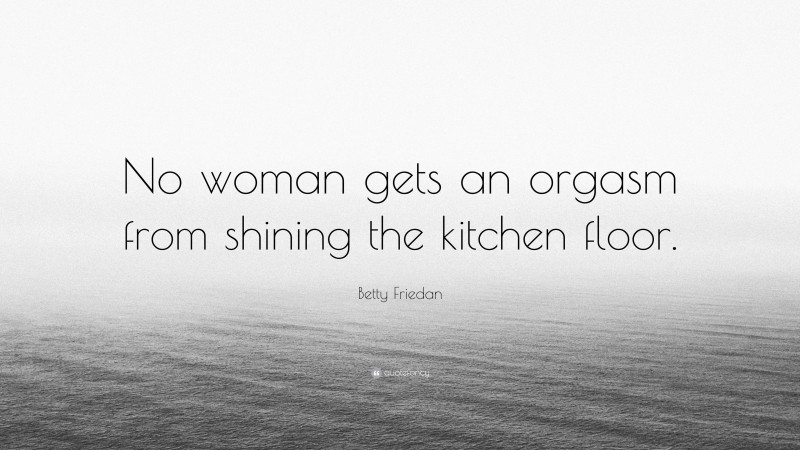 Betty Friedan Quote: “No woman gets an orgasm from shining the kitchen floor.”