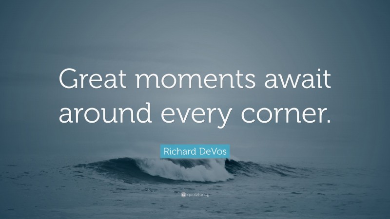 Richard DeVos Quote: “Great moments await around every corner.”