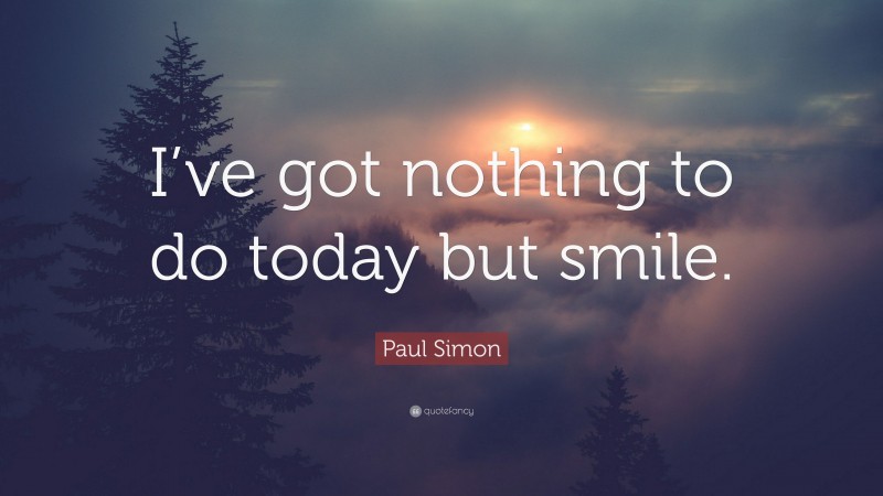 Paul Simon Quote: “I’ve got nothing to do today but smile.”