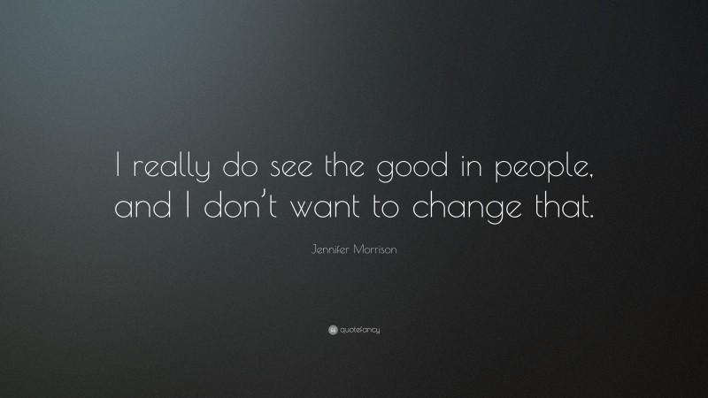 Jennifer Morrison Quote: “I really do see the good in people, and I don’t want to change that.”
