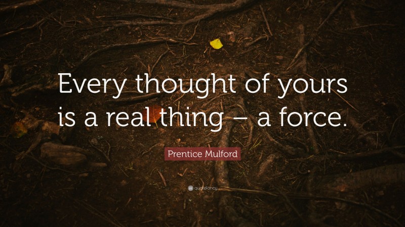 Prentice Mulford Quote: “Every thought of yours is a real thing – a force.”