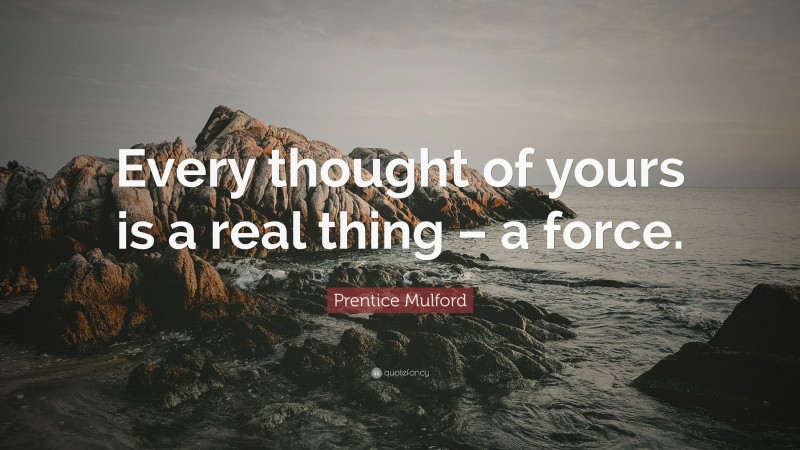 Prentice Mulford Quote: “Every thought of yours is a real thing – a force.”