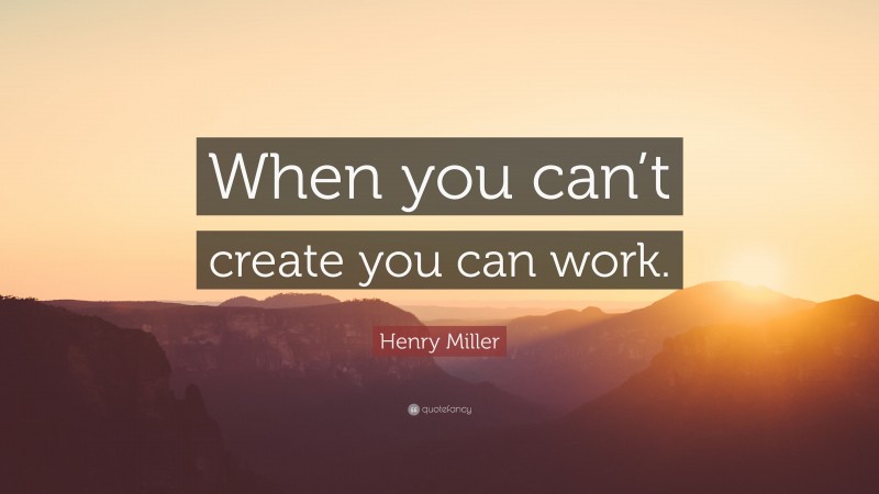 Henry Miller Quote: “When you can’t create you can work.”