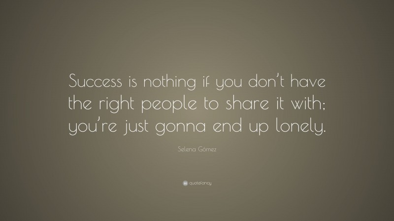 Selena Gómez Quote: “Success is nothing if you don’t have the right people to share it with; you’re just gonna end up lonely.”