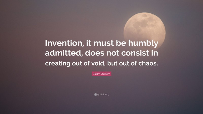 Mary Shelley Quote: “Invention, it must be humbly admitted, does not consist in creating out of void, but out of chaos.”