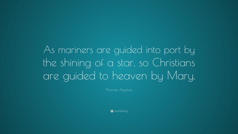 Thomas Aquinas Quote: “As mariners are guided into port by the shining of a star, so Christians are guided to heaven by Mary.”